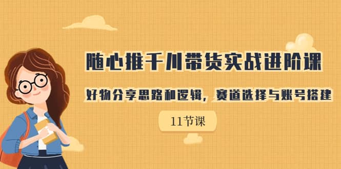 随心推千川带货实战进阶课，好物分享思路和逻辑，赛道选择-紫爵资源库