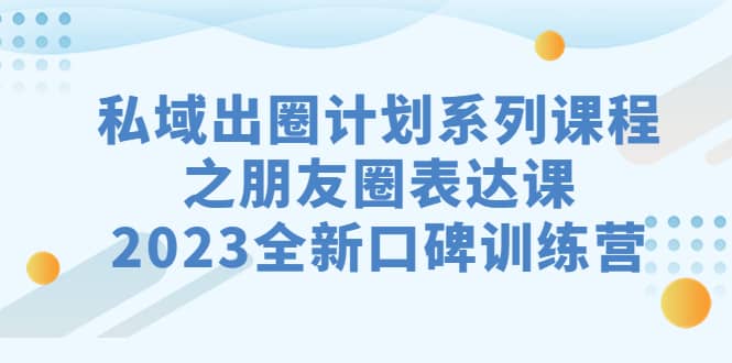 私域-出圈计划系列课程之朋友圈-表达课，2023全新口碑训练营-紫爵资源库