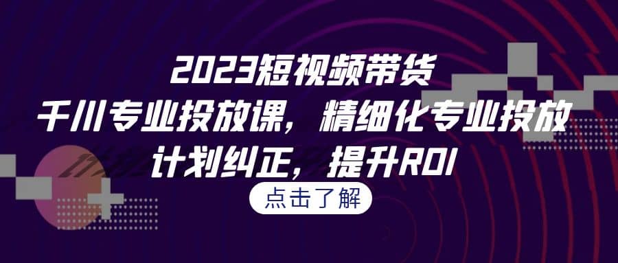 短视频-千川专业投放课，精细化专业投放，计划纠正，提升ROI-紫爵资源库