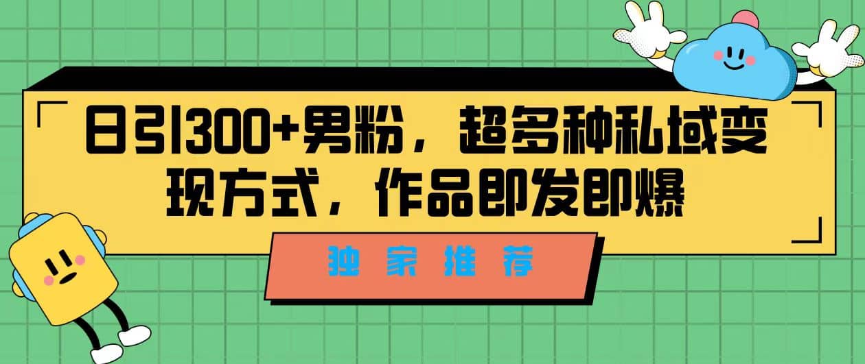 独家推荐！日引300 男粉，超多种私域变现方式，作品即发即报-紫爵资源库