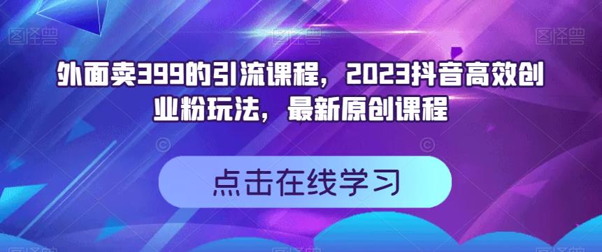 外面卖399的引流课程，2023抖音高效创业粉玩法，最新原创课程-紫爵资源库