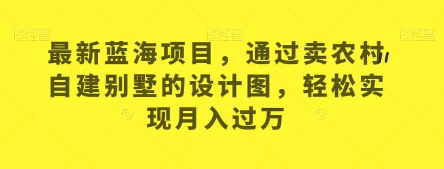 蓝海项目，通过卖农村自建别墅的设计图，实现月入过万【揭秘】-紫爵资源库