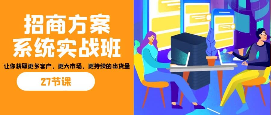 招商·方案系统实战班：让你获取更多客户，更大市场，更持续的出货-紫爵资源库