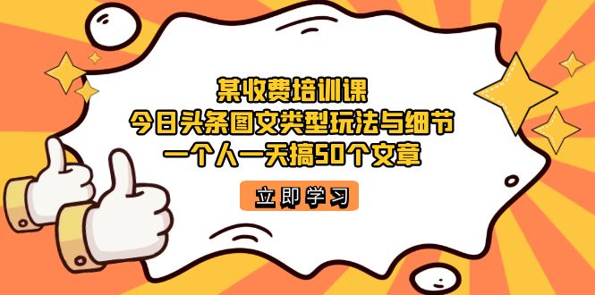 收费培训课：今日头条账号图文玩法与细节，单人一天50篇个文章-紫爵资源库