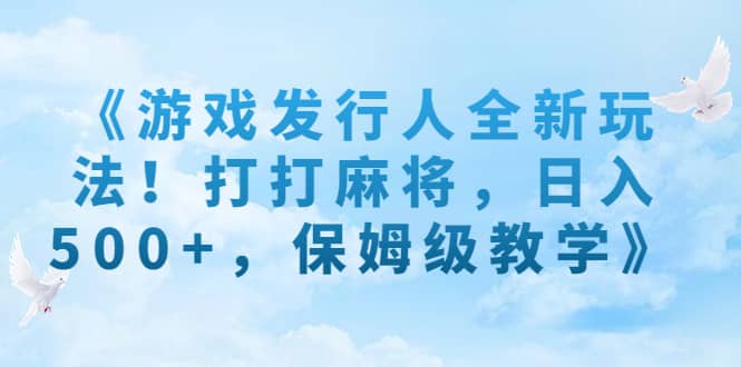 《游戏发行人全新玩法！打打麻将，日入500 ，保姆级教学》-紫爵资源库