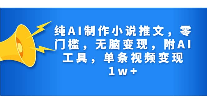 纯AI制作小说推文，零门槛，无脑变现，附AI工具，单条视频变现1w-紫爵资源库