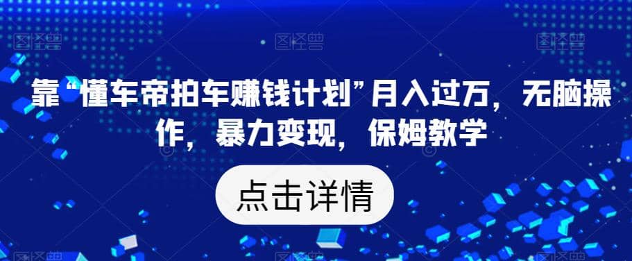 靠“懂车帝拍车赚钱计划”月入过万，无脑操作，暴力变现【揭秘】-紫爵资源库