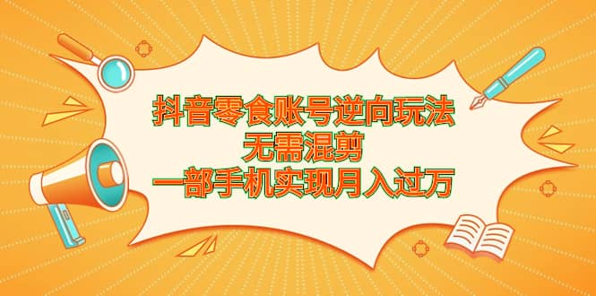 抖音零食账号逆向玩法，无需混剪，一部手机实现月入过万-紫爵资源库