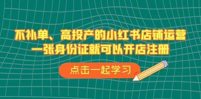 不补单、高投产的小红书店铺运营，一张身份证就可以开店注册-紫爵资源库