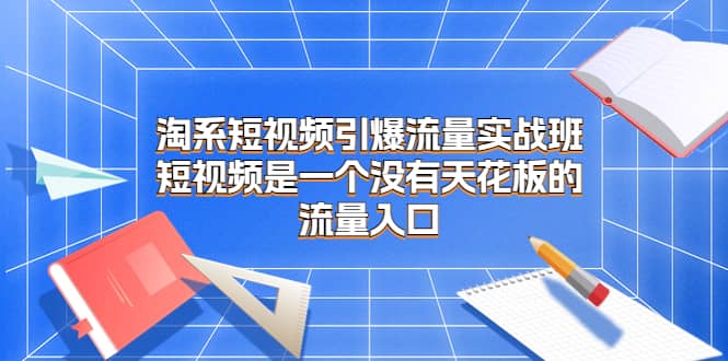 淘系短视频引爆流量实战班，短视频是一个没有天花板的流量入口-紫爵资源库