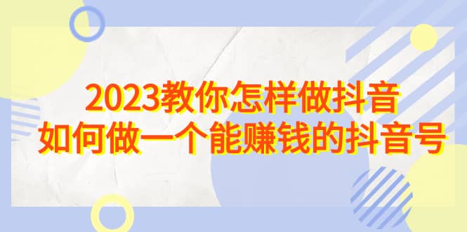 2023教你怎样做抖音，如何做一个能赚钱的抖音号（22节课）-紫爵资源库