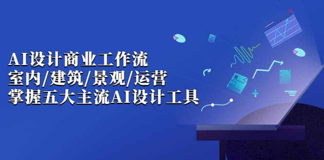 AI设计商业流，室内·建筑·景观·运营，掌握主流AI设计工具-紫爵资源库