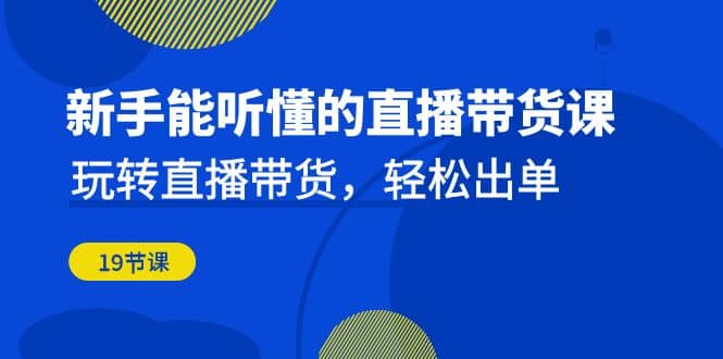 新手能听懂的直播带货课：玩转直播带货，轻松出单（19节课）-紫爵资源库