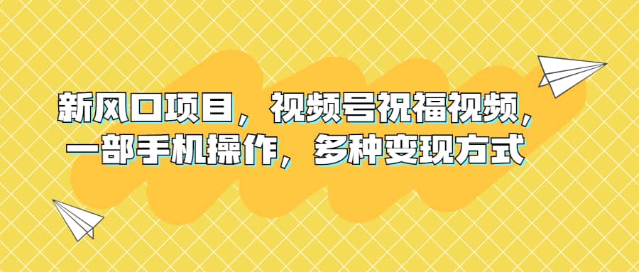 新风口项目，视频号祝福视频，一部手机操作，多种变现方式-紫爵资源库