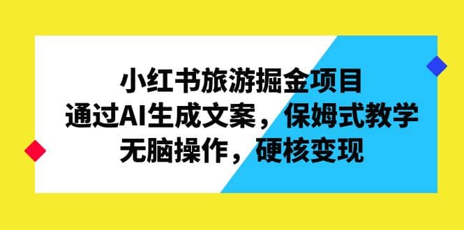 小红书旅游掘金项目，通过AI生成文案，保姆式教学，硬核变现-紫爵资源库