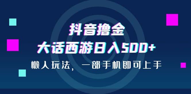 抖音撸金，大话西游日入500 ，懒人玩法，一部手机即可上手-紫爵资源库