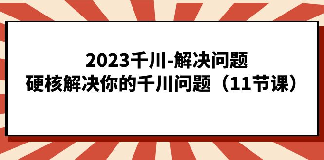 2023千川-解决问题，硬核解决你的千川问题（11节课）-紫爵资源库