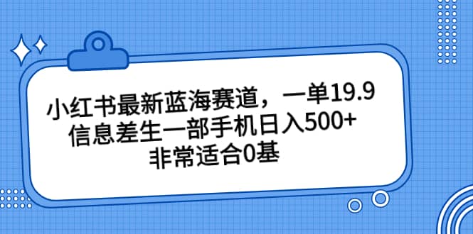 小红书最新蓝海赛道，信息差一部手机搞定，非常适合0基础小白-紫爵资源库