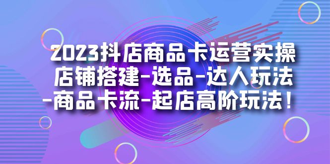 最新抖店商品卡运营实操：店铺搭建-选品-达人玩法-商品卡流等-紫爵资源库