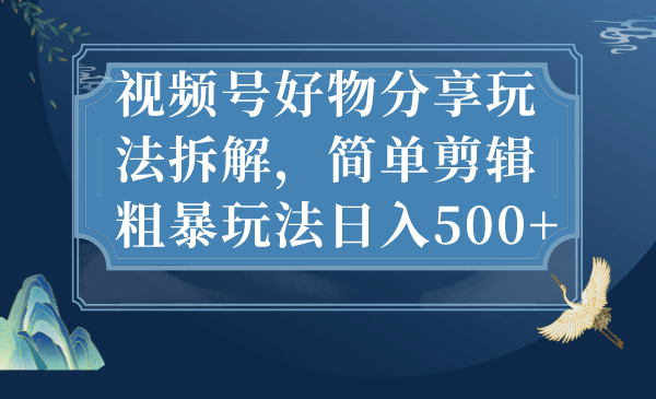 视频号好物分享玩法拆解，简单剪辑粗暴玩法日入500-紫爵资源库