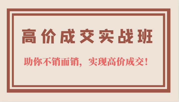 高价成交实战班，助你不销而销，实现高价成交-紫爵资源库