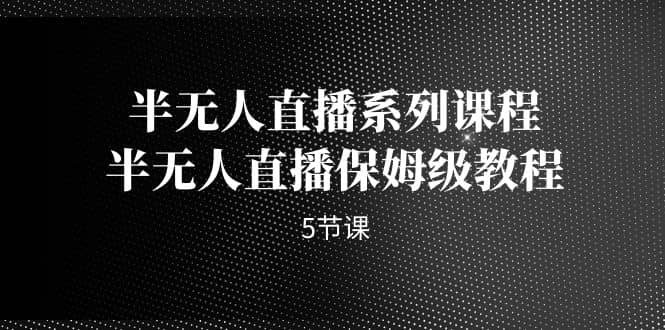 半无人直播系列课程，半无人直播保姆级教程（5节课）-紫爵资源库