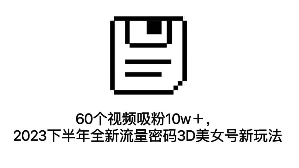 60个视频吸粉10w，下半年流量密码3D美女号新玩法-紫爵资源库