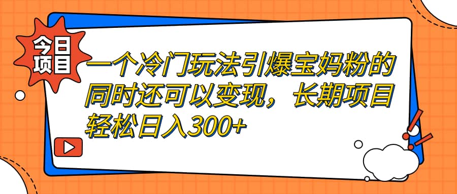 一个冷门玩法引爆宝妈粉的同时还可以变现，长期项目轻松日入300-紫爵资源库