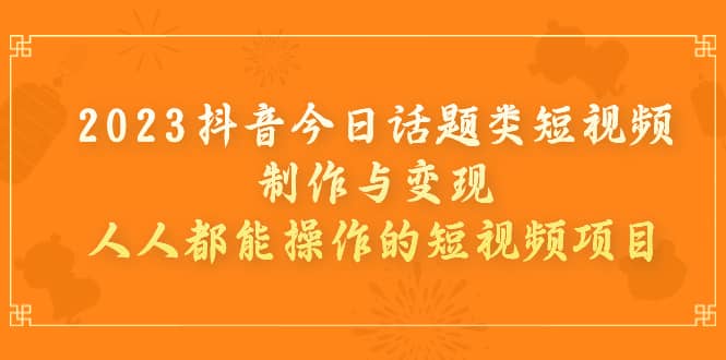 2023抖音今日话题类短视频制作与变现，人人都能操作的短视频项目-紫爵资源库