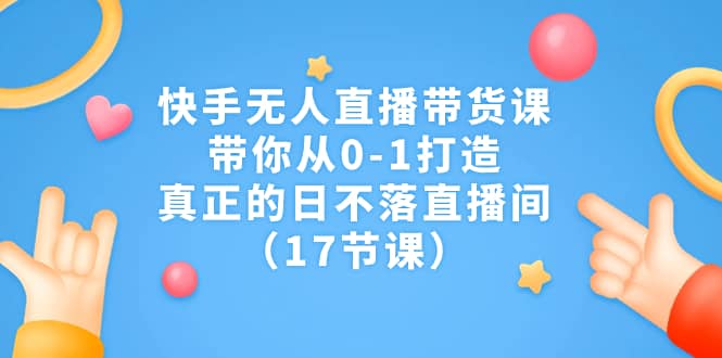 快手无人直播带货课，带你从0-1打造，真正的日不落直播间-紫爵资源库