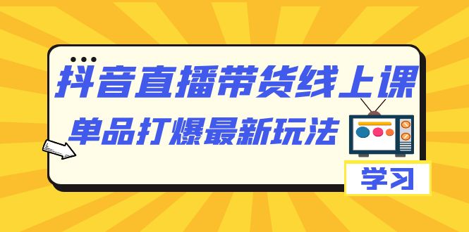 抖音·直播带货线上课，单品打爆最新玩法（12节课）-紫爵资源库