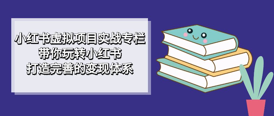 小红书虚拟项目实战专栏，带你玩转小红书，打造完善的变现体系-紫爵资源库