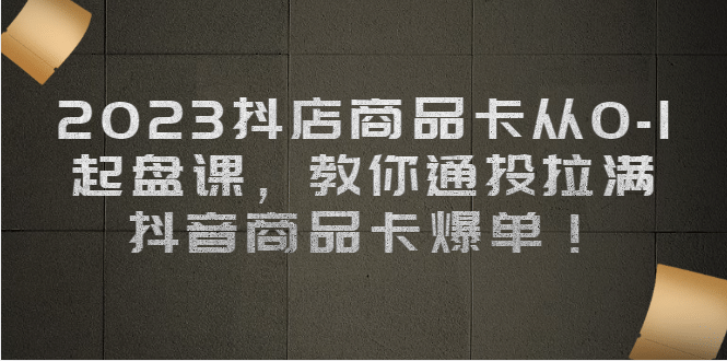 2023抖店商品卡从0-1 起盘课，教你通投拉满，抖音商品卡爆单-紫爵资源库