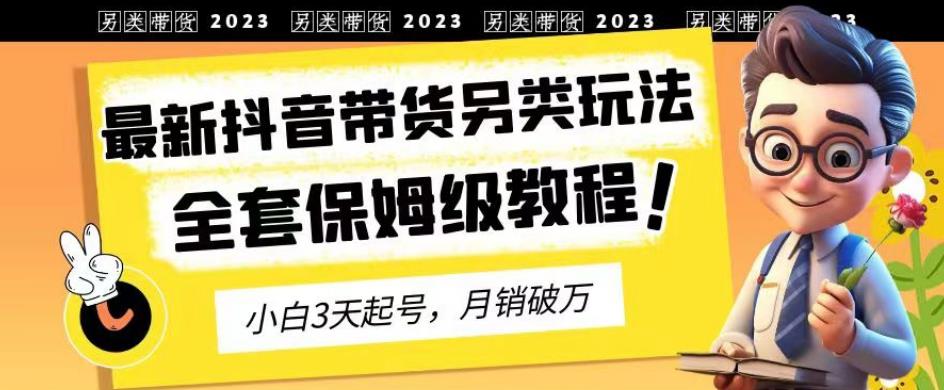 2023年最新抖音带货另类玩法，3天起号，月销破万（保姆级教程）【揭秘】-紫爵资源库