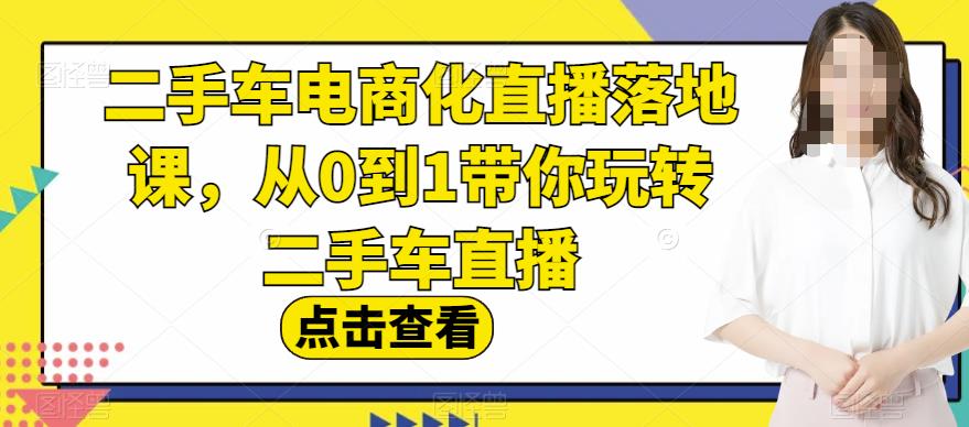 二手车电商化直播落地课，从0到1带你玩转二手车直播-紫爵资源库