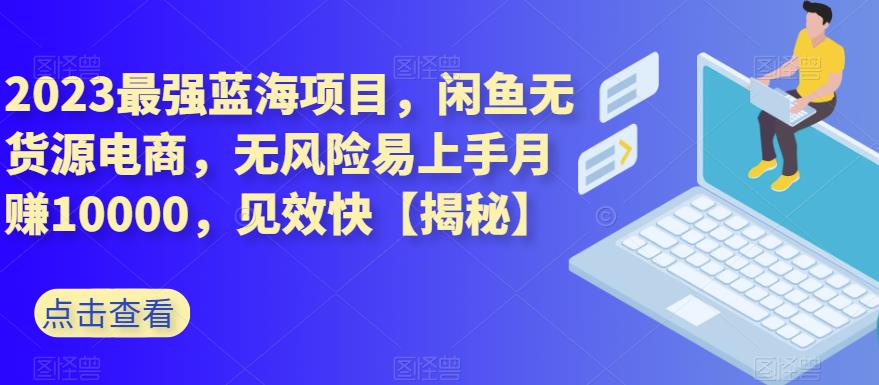 2023最强蓝海项目，闲鱼无货源电商，无风险易上手月赚10000，见效快【揭秘】-紫爵资源库