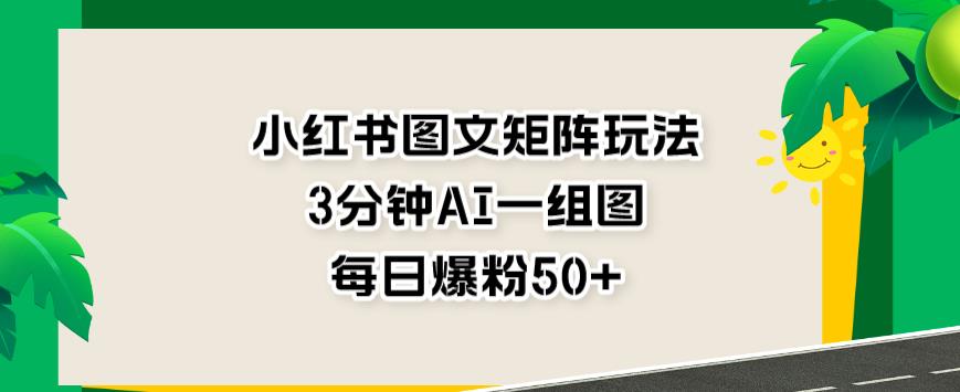 小红书图文矩阵玩法，3分钟AI一组图，每日爆粉50 【揭秘】-紫爵资源库