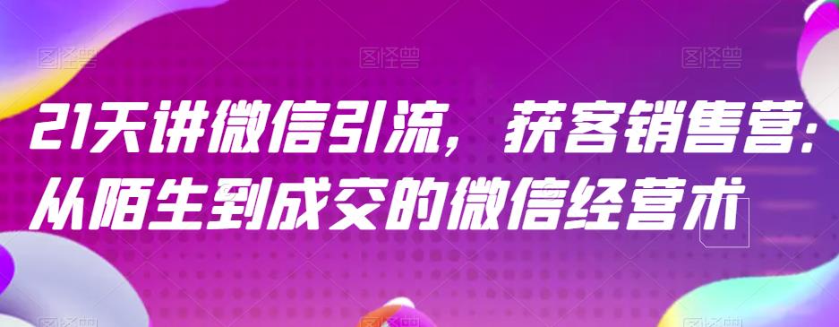 21天讲微信引流获客销售营，从陌生到成交的微信经营术-紫爵资源库