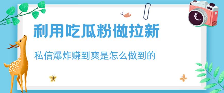 利用吃瓜粉做拉新，私信爆炸日入1000 赚到爽是怎么做到的【揭秘】-紫爵资源库