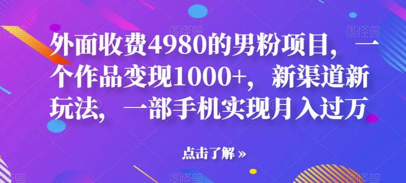 外面收费4980的男粉项目，一个作品变现1000 ，新渠道新玩法，一部手机实现月入过万【揭秘】-紫爵资源库