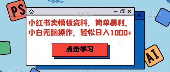 小红书卖模板资料，简单暴利，小白无脑操作，轻松日入1000 【揭秘】-紫爵资源库