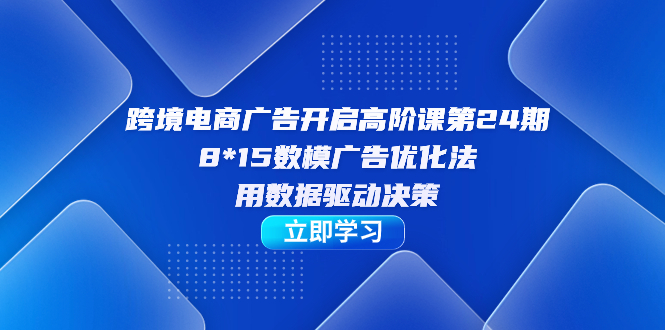 跨境电商-广告开启高阶课第24期，8*15数模广告优化法，用数据驱动决策-紫爵资源库