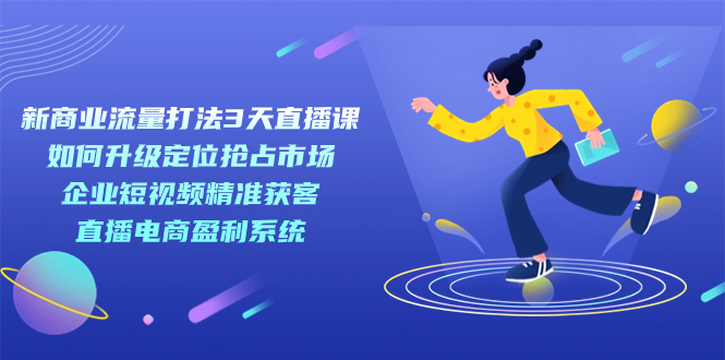 新商业-流量打法3天直播课：定位抢占市场 企业短视频获客 直播电商盈利系统-紫爵资源库