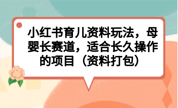 小红书育儿资料玩法，母婴长赛道，适合长久操作的项目（资料打包）-紫爵资源库