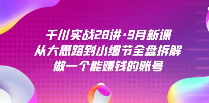 千川实战28讲·9月新课：从大思路到小细节全盘拆解，做一个能赚钱的账号-紫爵资源库