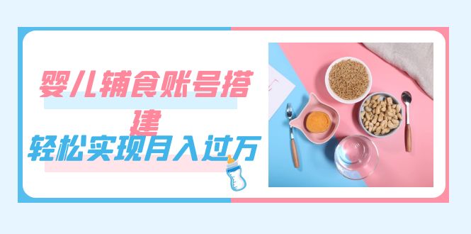 紧跟时代发展，婴儿辅食账号搭建，轻松实现月入过万（教程 素材）-紫爵资源库