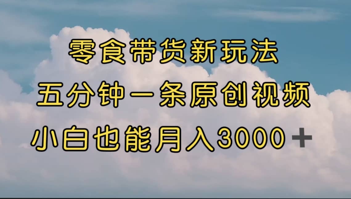 零食带货新玩法，5分钟一条原创视频，新手小白也能轻松月入3000 （教程）-紫爵资源库