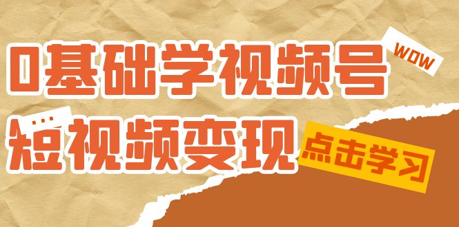 0基础学-视频号短视频变现：适合新人学习的短视频变现课（10节课）-紫爵资源库