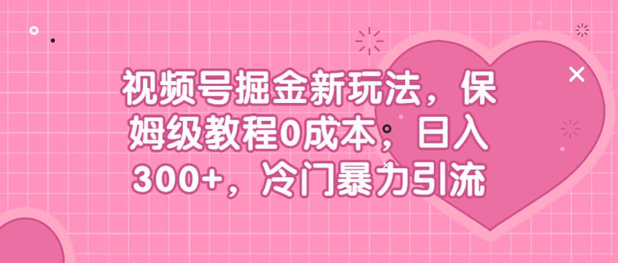 视频号掘金新玩法，保姆级教程0成本，日入300 ，冷门暴力引流-紫爵资源库