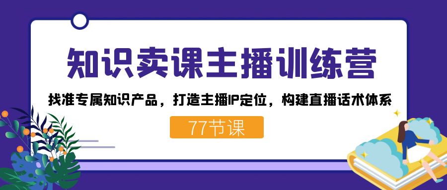 知识卖课主播训练营：找准专属知识产品，打造主播IP定位，构建直播话术体系-紫爵资源库